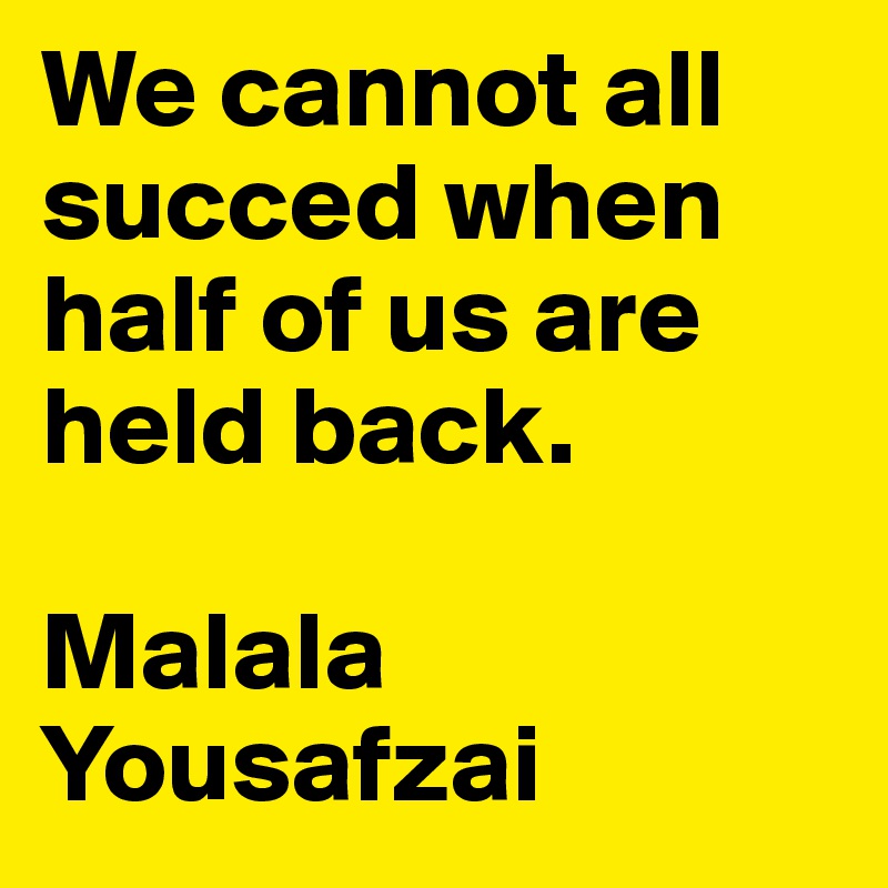 We cannot all succed when half of us are held back.

Malala Yousafzai