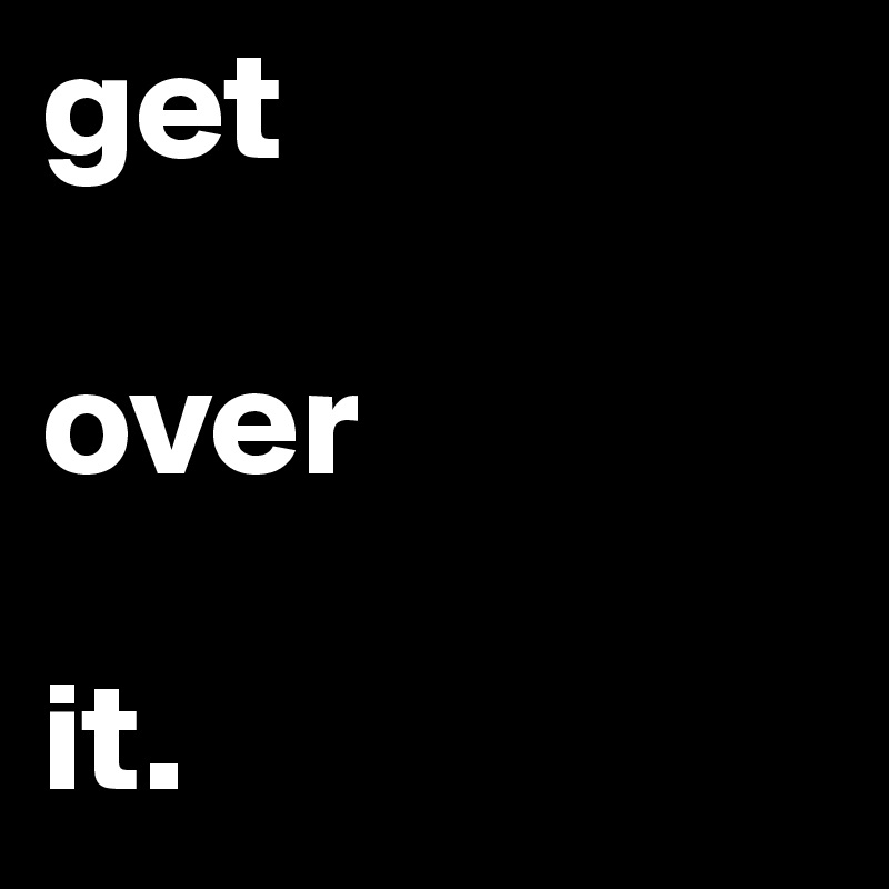 get 

over

it.