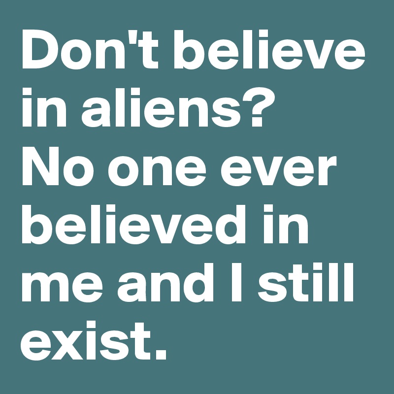 Don't believe in aliens? 
No one ever believed in me and I still exist.