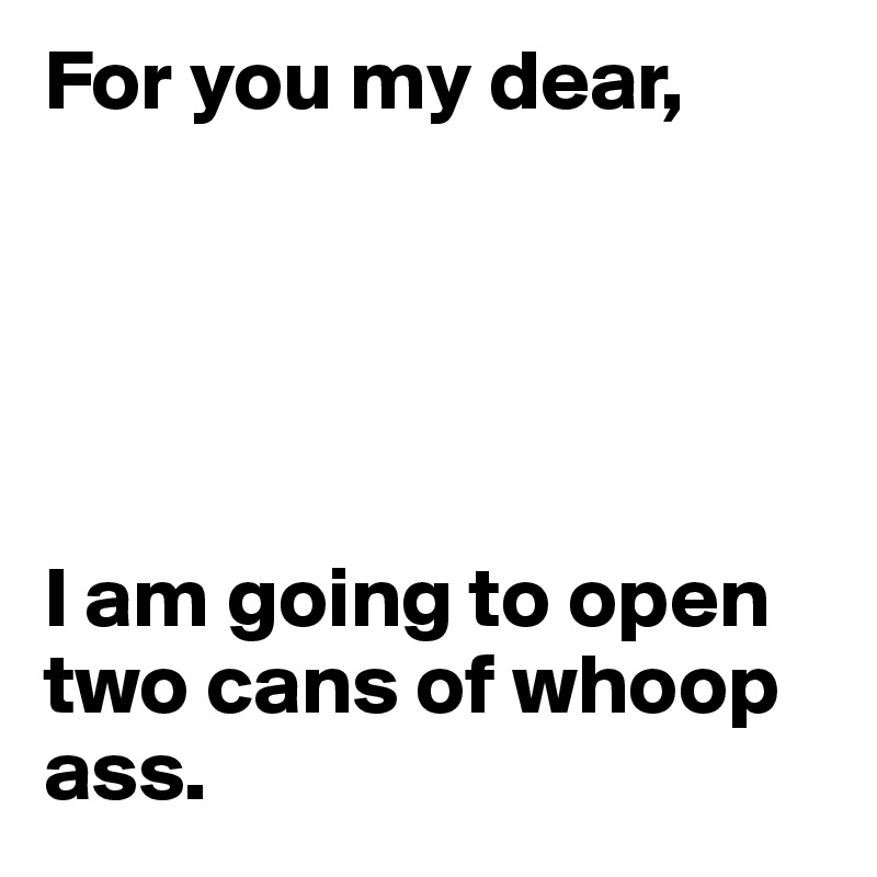 For you my dear,





I am going to open two cans of whoop ass.