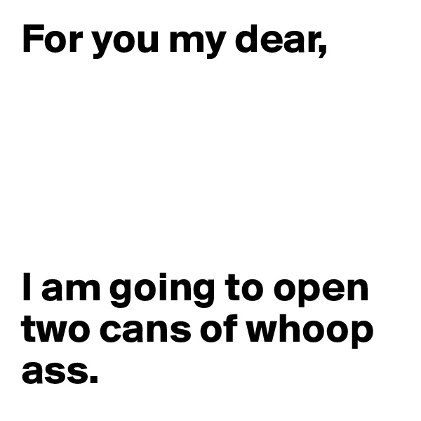 For you my dear,





I am going to open two cans of whoop ass.