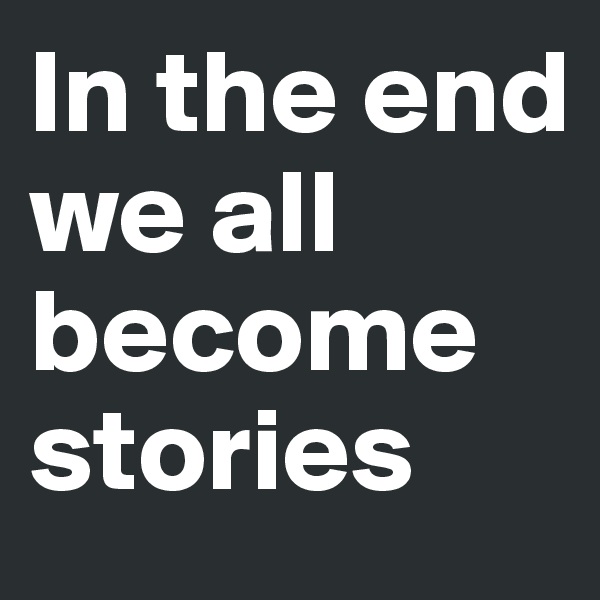 In the end we all become stories