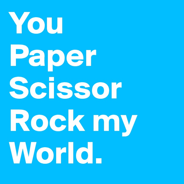 You 
Paper
Scissor
Rock my World.