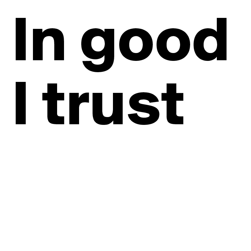 In good I trust