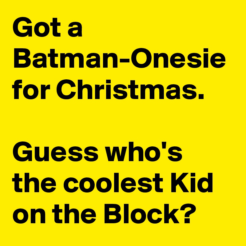Got a Batman-Onesie for Christmas.

Guess who's the coolest Kid on the Block?