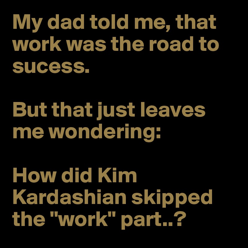 My dad told me, that work was the road to sucess. 

But that just leaves me wondering:

How did Kim Kardashian skipped the "work" part..?