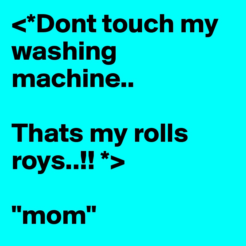 <*Dont touch my washing machine..

Thats my rolls roys..!! *>

"mom"