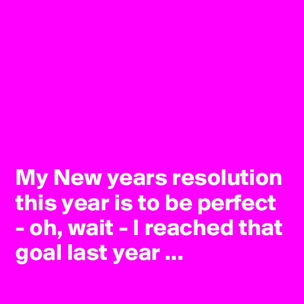





My New years resolution this year is to be perfect - oh, wait - I reached that goal last year ...