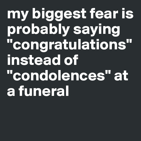 my biggest fear is probably saying "congratulations" instead of "condolences" at a funeral

