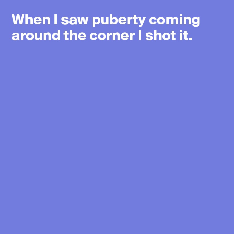 When I saw puberty coming around the corner I shot it.










