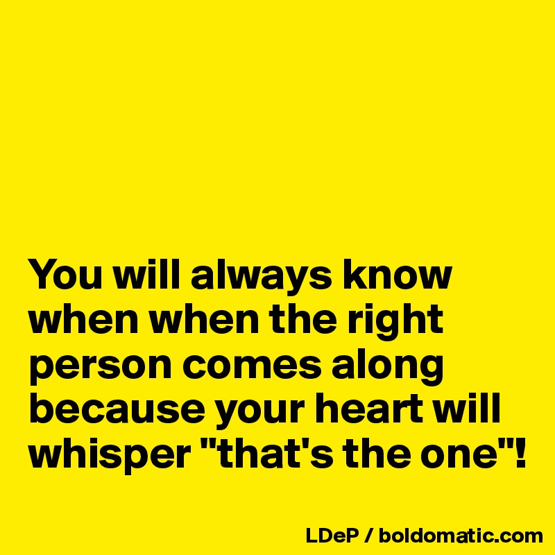 




You will always know when when the right person comes along because your heart will whisper "that's the one"!