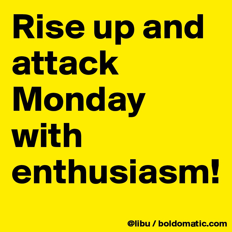 Rise up and attack Monday with enthusiasm! 