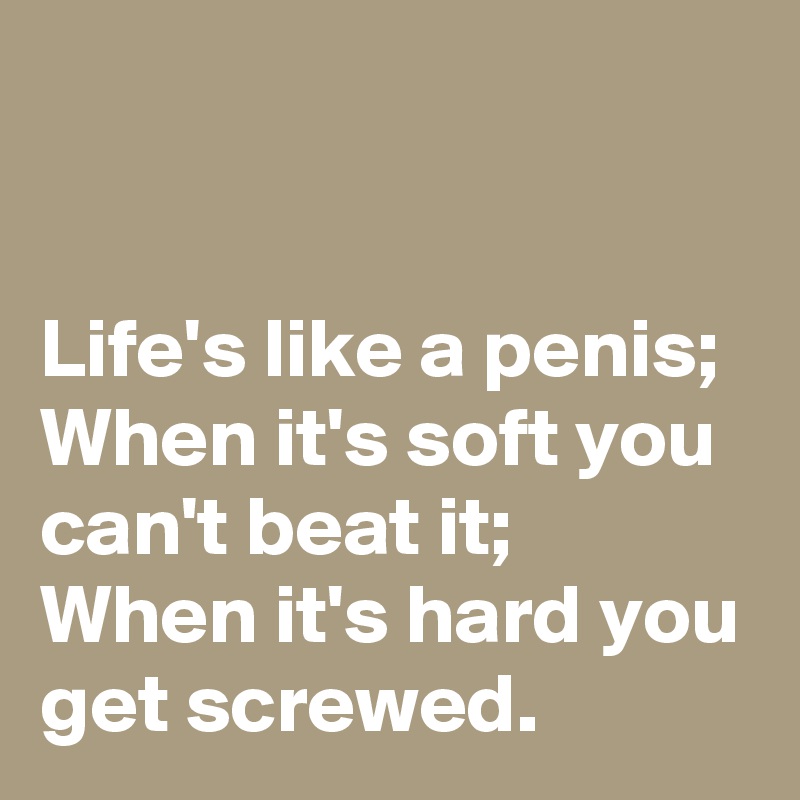 Lifes Like A Penis When Its Soft You Cant Beat It When Its Hard You Get Screwed Post By