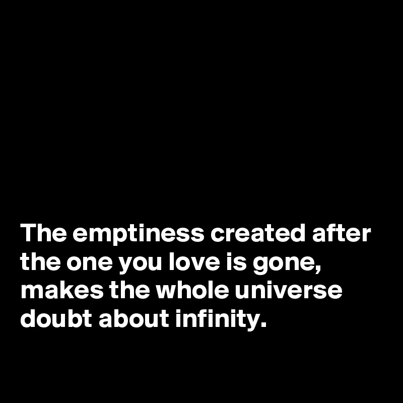 






The emptiness created after the one you love is gone, makes the whole universe doubt about infinity.
