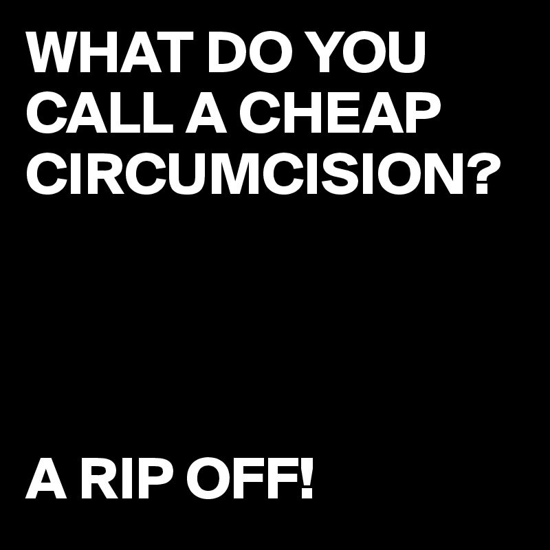 what-do-you-call-a-cheap-circumcision-a-rip-off-post-by