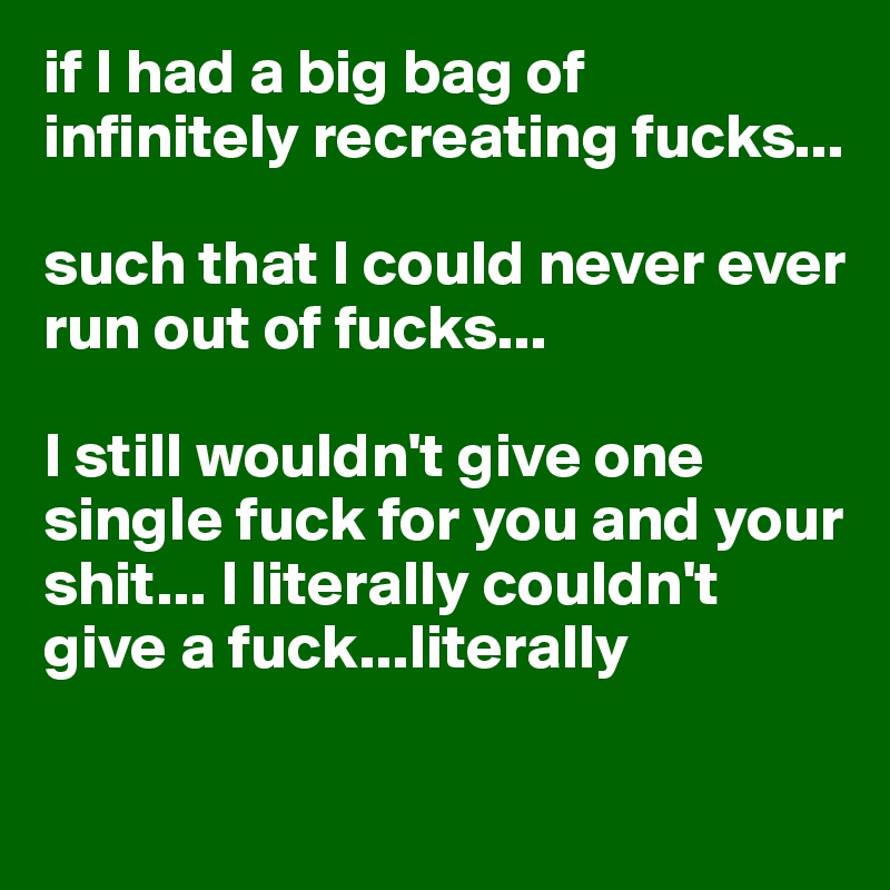 if I had a big bag of infinitely recreating fucks... 

such that I could never ever run out of fucks...

I still wouldn't give one single fuck for you and your shit... I literally couldn't give a fuck...literally
