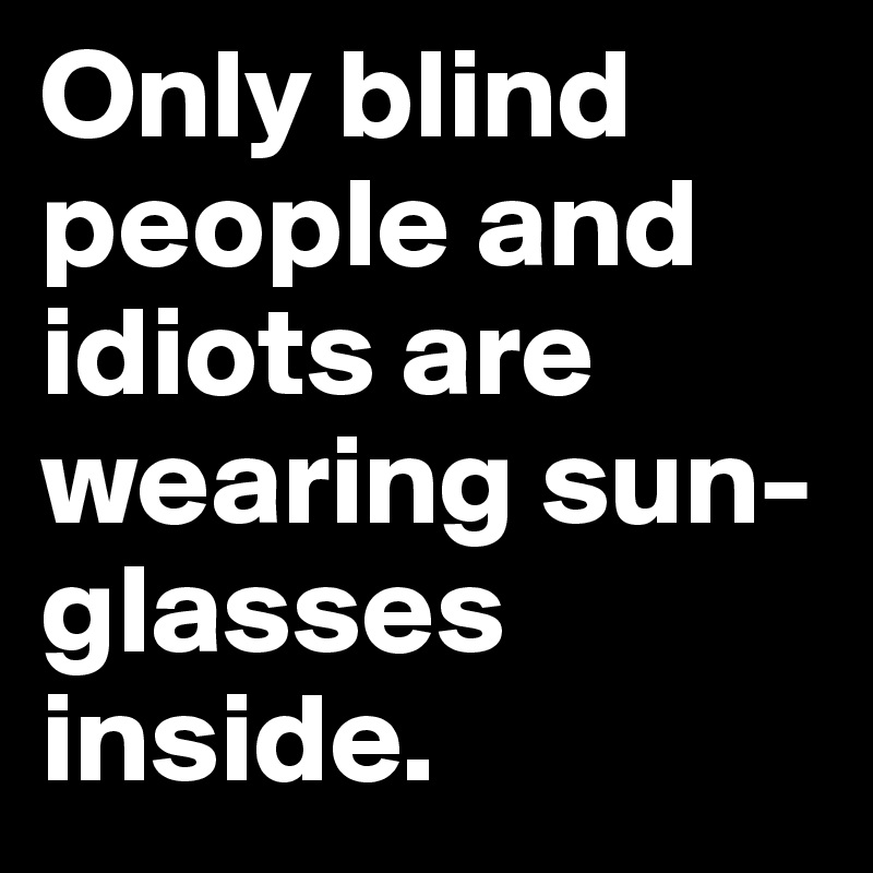 Only blind people and idiots are wearing sun-glasses inside. 