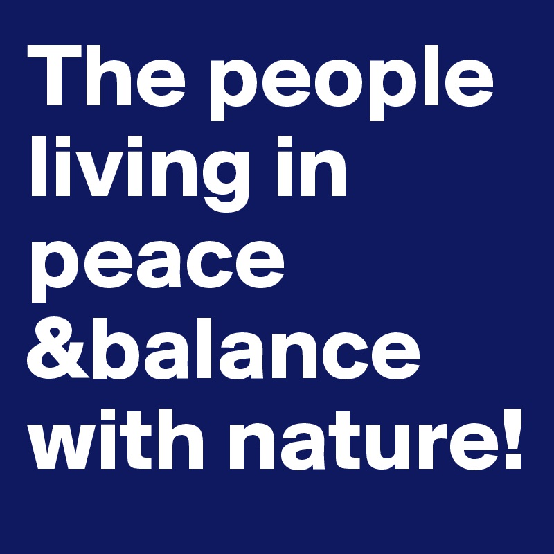 The people living in peace &balance with nature!