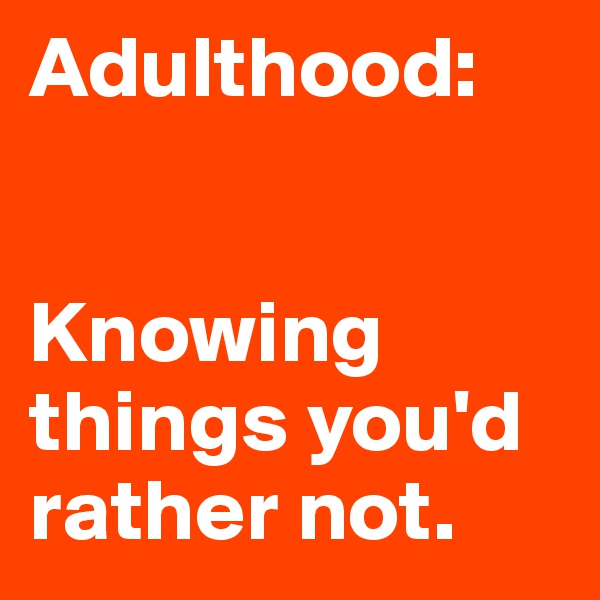 Adulthood:


Knowing things you'd rather not. 