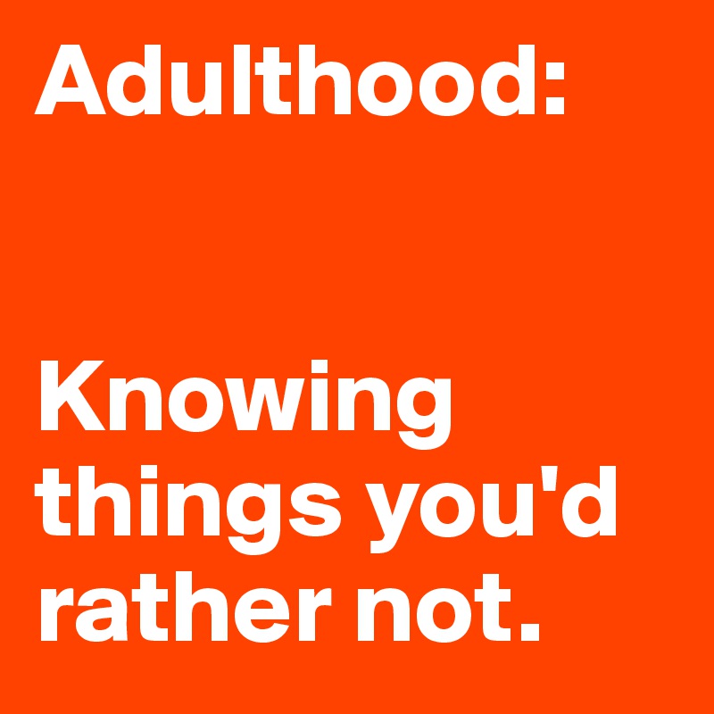 Adulthood:


Knowing things you'd rather not. 