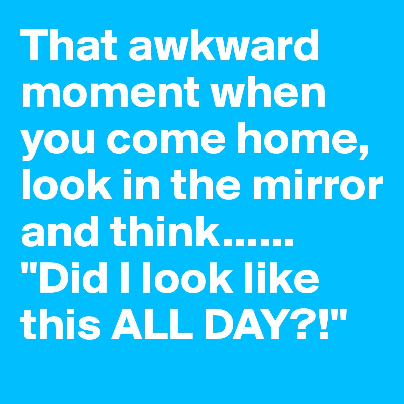 That awkward moment when you come home, look in the mirror and think......
"Did I look like this ALL DAY?!"