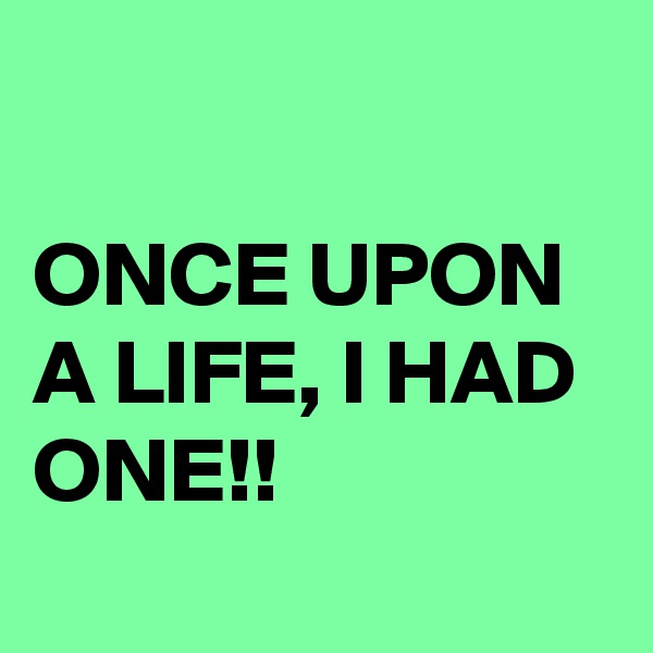

ONCE UPON A LIFE, I HAD ONE!! 
