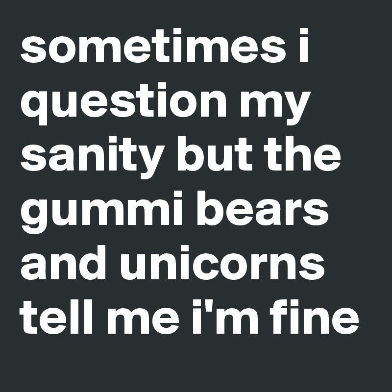 sometimes i question my sanity but the gummi bears and unicorns tell me i'm fine