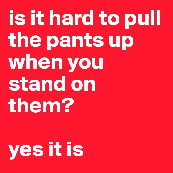is it hard to pull the pants up when you stand on them?

yes it is 