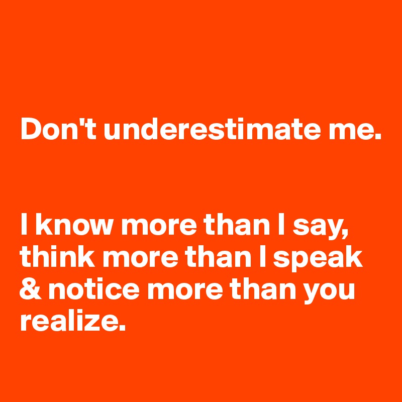 


Don't underestimate me.


I know more than I say, think more than I speak & notice more than you realize.
