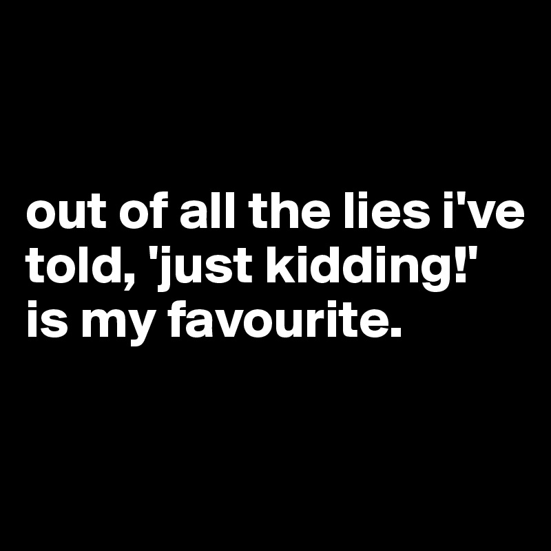 


out of all the lies i've told, 'just kidding!' is my favourite.

