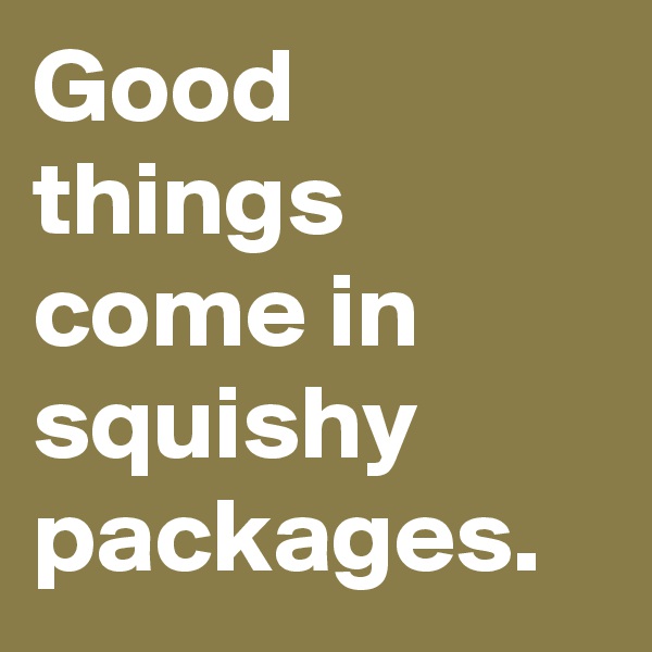Good things come in squishy packages.