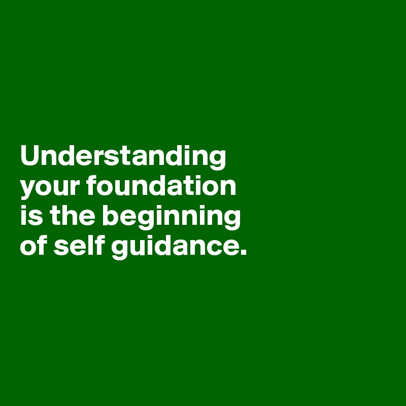 



Understanding 
your foundation 
is the beginning 
of self guidance.



