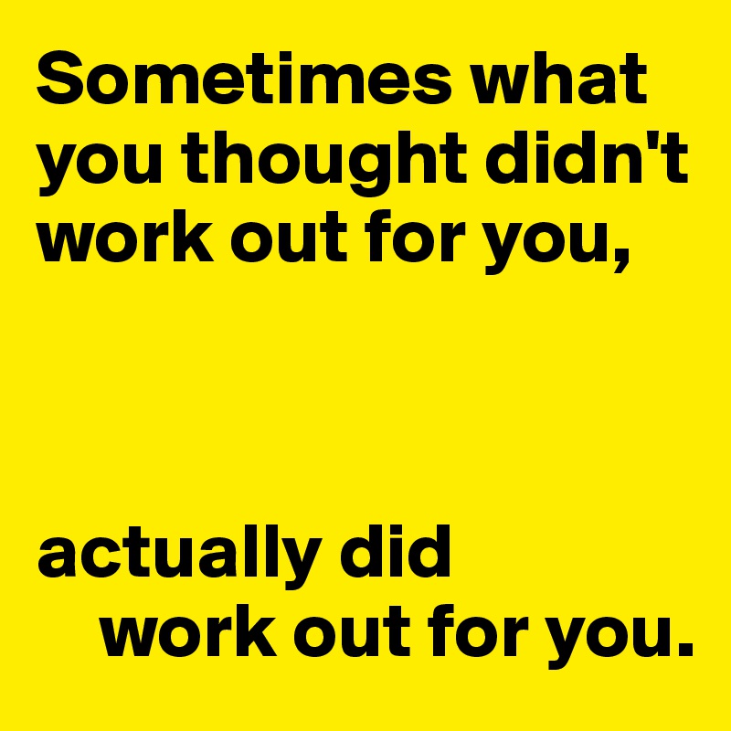 Sometimes what you thought didn't work out for you,



actually did 
    work out for you.