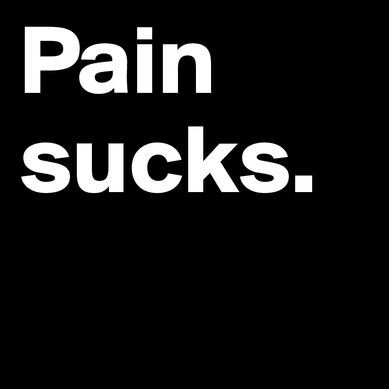 Pain 
sucks.