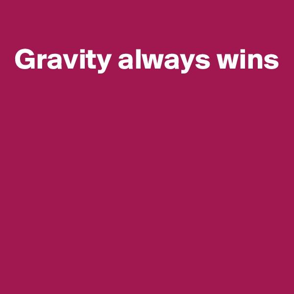 
Gravity always wins





