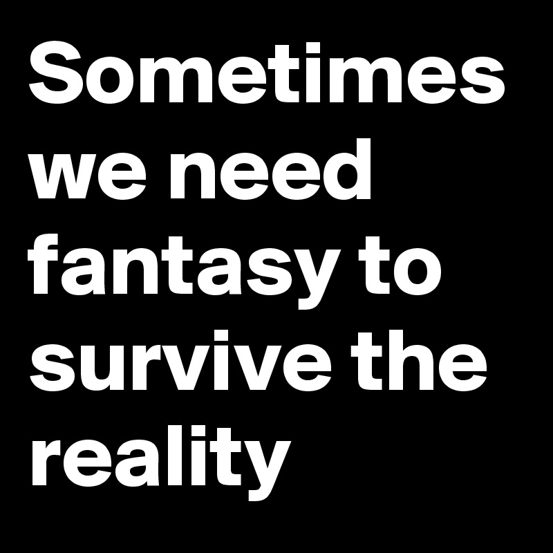 Sometimes we need fantasy to survive the reality