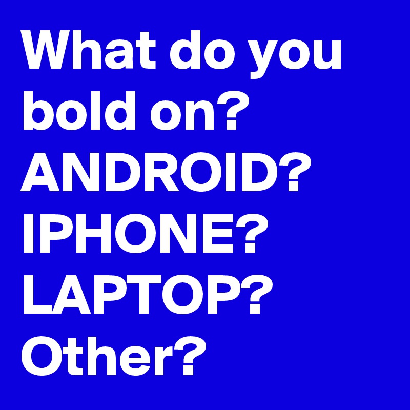 What do you bold on?
ANDROID?
IPHONE?
LAPTOP?
Other?