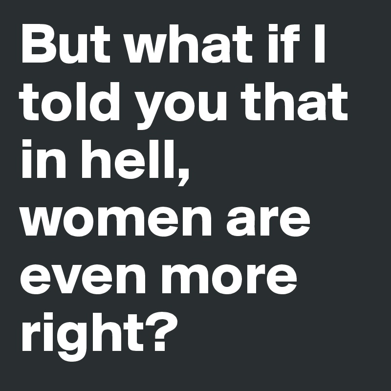 But what if I told you that in hell, women are even more right?