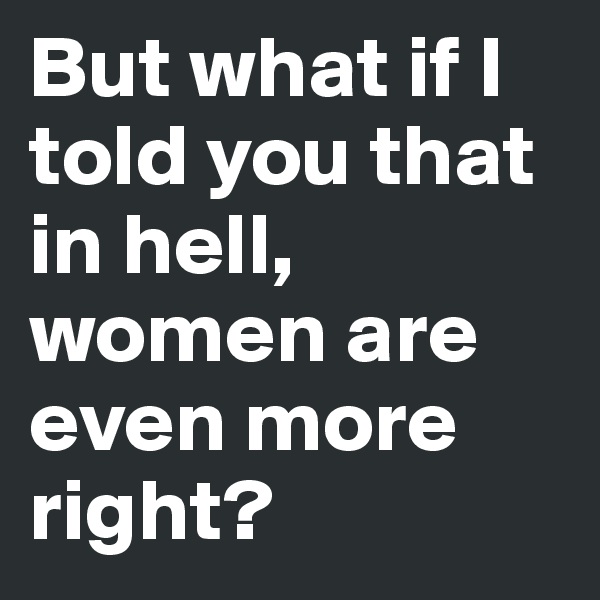 But what if I told you that in hell, women are even more right?
