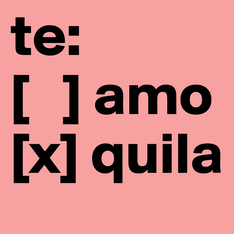 te:
[   ] amo
[x] quila