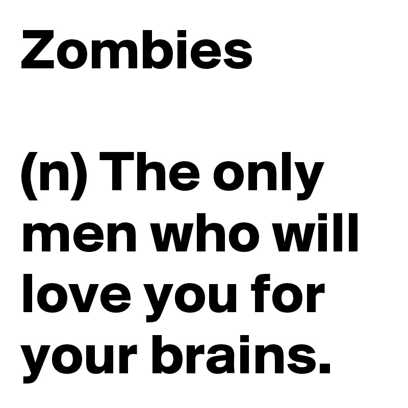Zombies

(n) The only men who will love you for your brains.
