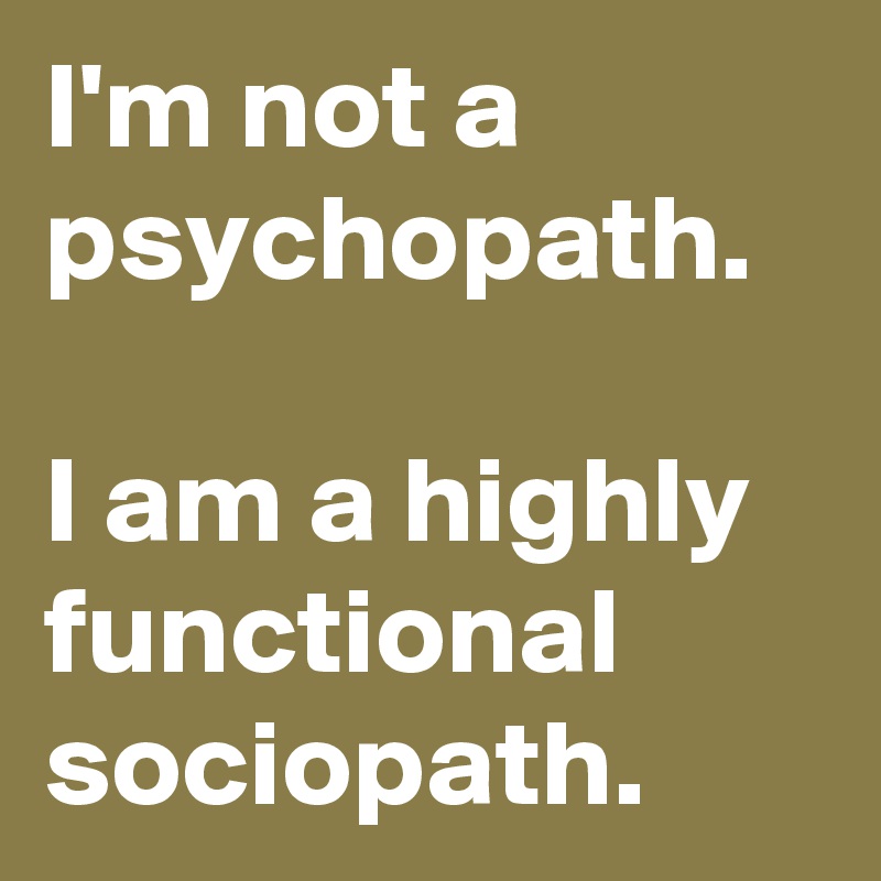 I'm not a psychopath.

I am a highly functional sociopath.