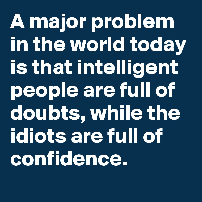 A major problem in the world today is that intelligent people are full of doubts, while the idiots are full of confidence.