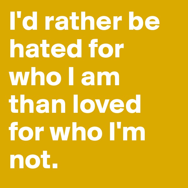 I'd rather be hated for who I am than loved for who I'm not. 
