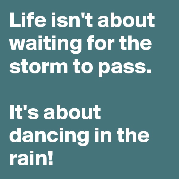 Life isn't about waiting for the storm to pass.

It's about dancing in the rain!