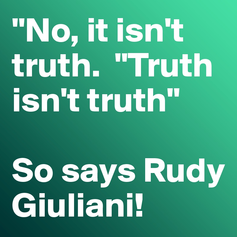 "No, it isn't truth.  "Truth isn't truth"

So says Rudy Giuliani!