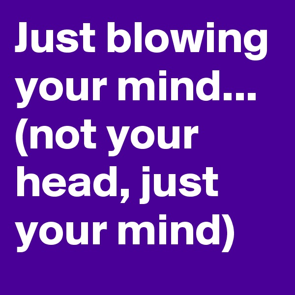Just blowing your mind...
(not your head, just your mind)