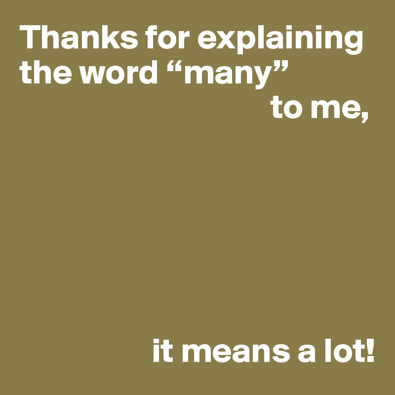 Thanks for explaining the word “many”
                                    to me,






                   it means a lot!