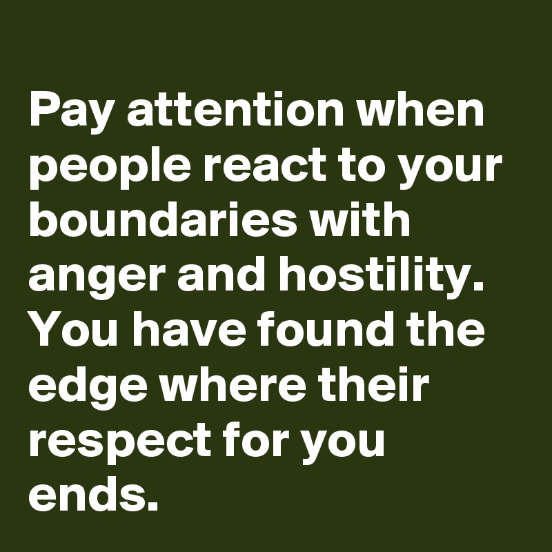 
Pay attention when people react to your boundaries with anger and hostility.  You have found the edge where their respect for you ends.