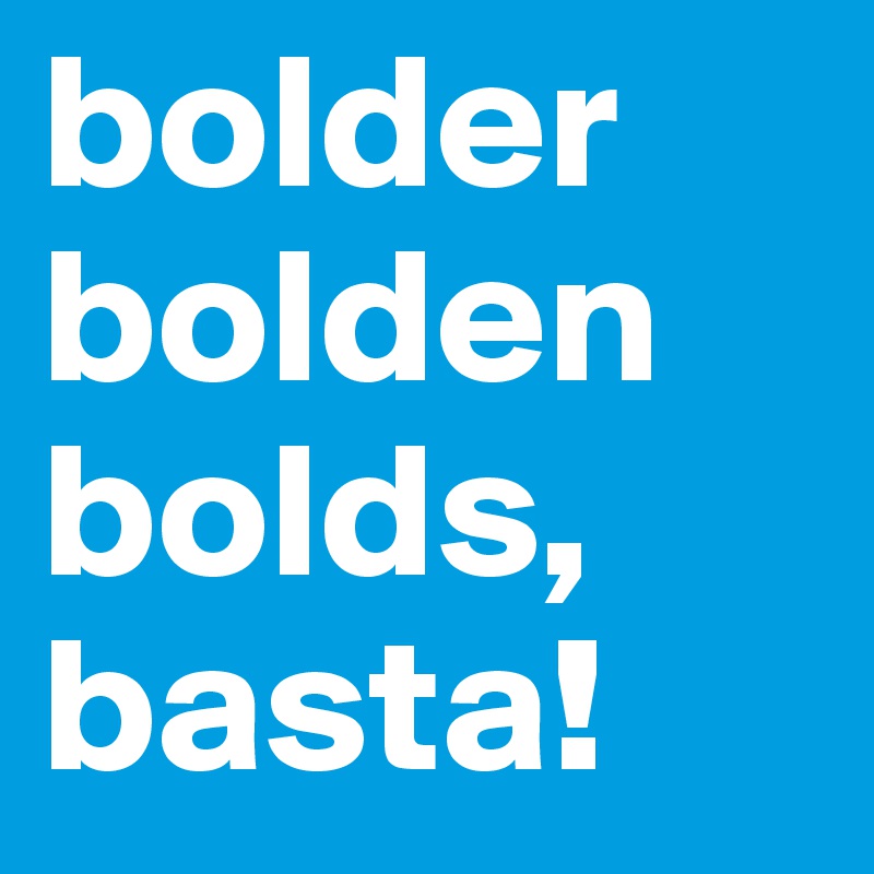bolder bolden bolds, basta!